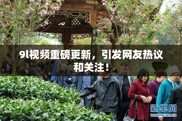 9l视频重磅更新，引发网友热议和关注！