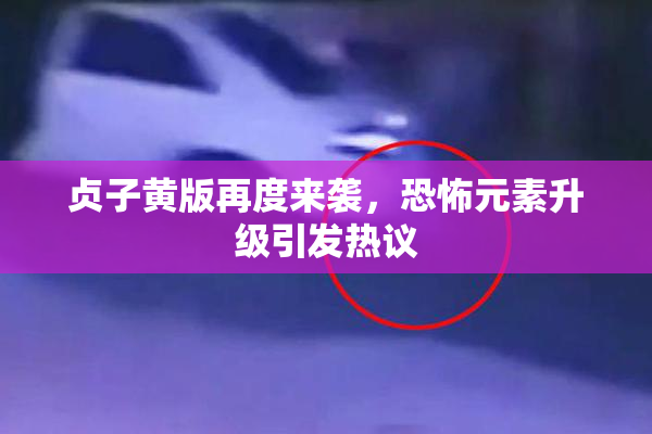 贞子黄版再度来袭，恐怖元素升级引发热议