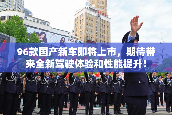 96款国产新车即将上市，期待带来全新驾驶体验和性能提升！