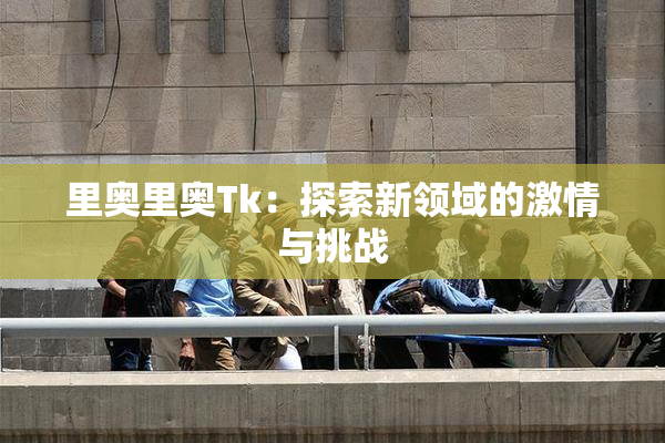 里奥里奥Tk：探索新领域的激情与挑战