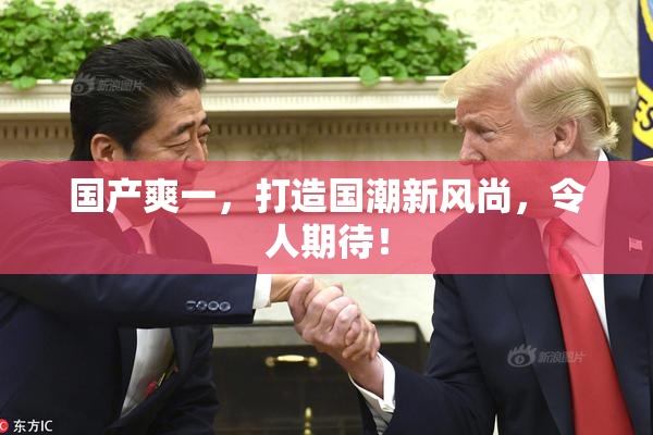 国产爽一，打造国潮新风尚，令人期待！