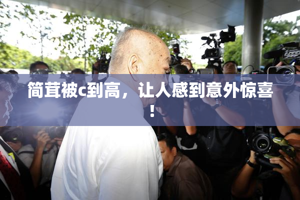 简茸被c到高，让人感到意外惊喜！