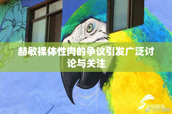 赫敏裸体性肉的争议引发广泛讨论与关注