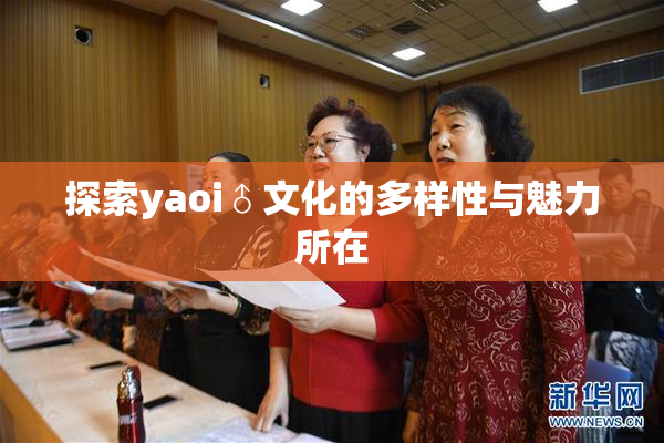 探索yaoi♂文化的多样性与魅力所在