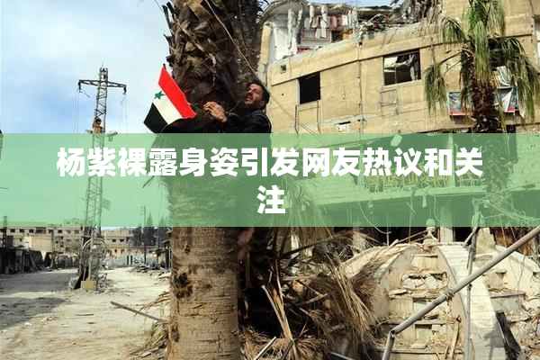 杨紫裸露身姿引发网友热议和关注