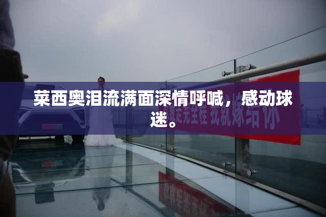 菜西奥泪流满面深情呼喊，感动球迷。