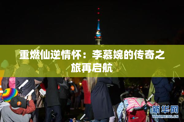 重燃仙逆情怀：李慕婉的传奇之旅再启航