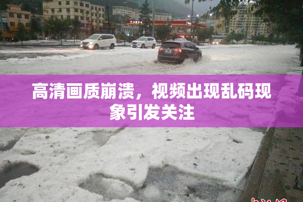 高清画质崩溃，视频出现乱码现象引发关注