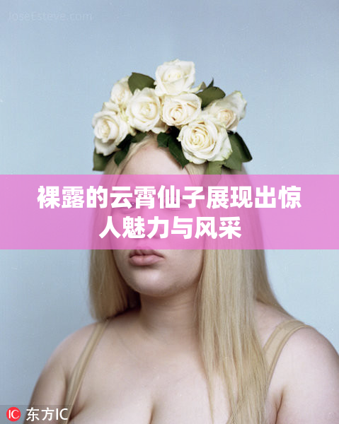 裸露的云霄仙子展现出惊人魅力与风采