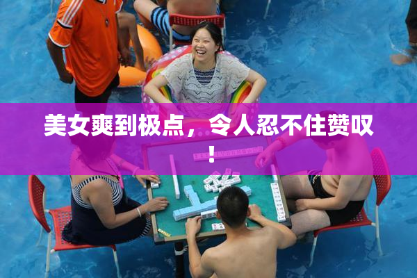 美女爽到极点，令人忍不住赞叹！