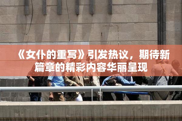 《女仆的重写》引发热议，期待新篇章的精彩内容华丽呈现