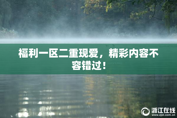 福利一区二重现爱，精彩内容不容错过！