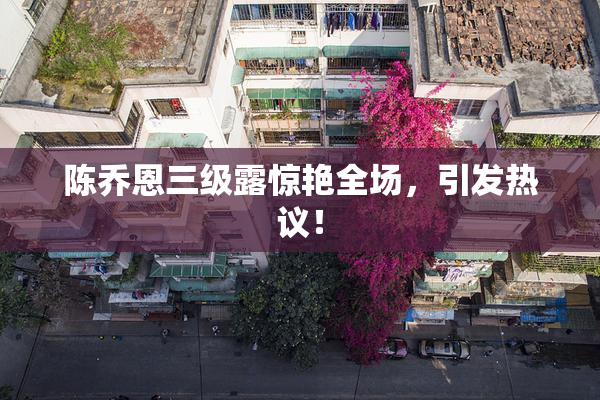 陈乔恩三级露惊艳全场，引发热议！