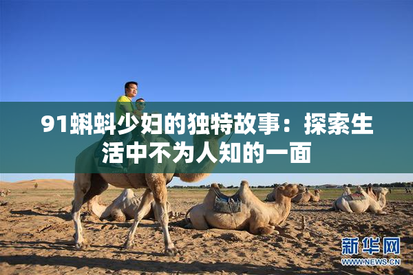 91蝌蚪少妇的独特故事：探索生活中不为人知的一面