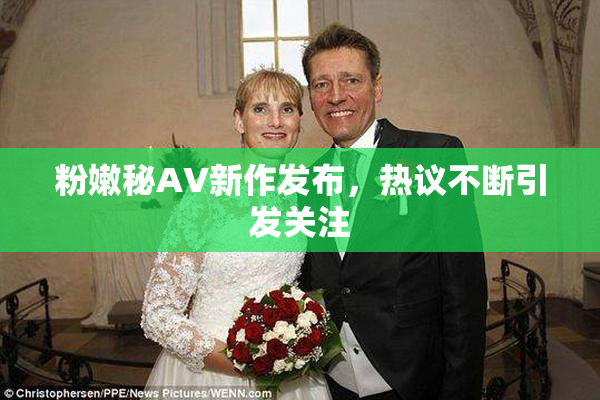 粉嫩秘AV新作发布，热议不断引发关注