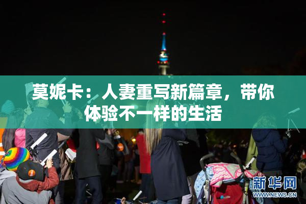 莫妮卡：人妻重写新篇章，带你体验不一样的生活