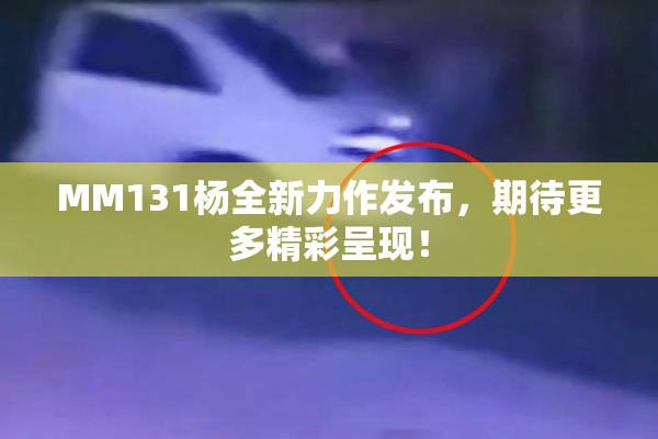 MM131杨全新力作发布，期待更多精彩呈现！