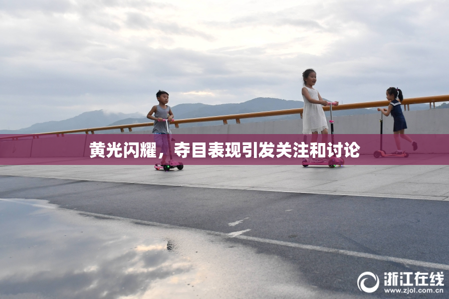 黄光闪耀，夺目表现引发关注和讨论