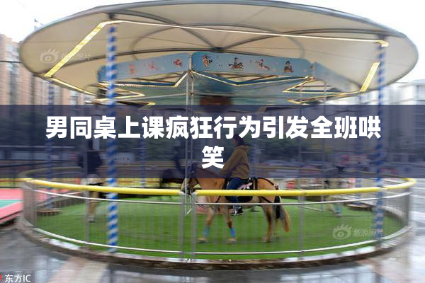 男同桌上课疯狂行为引发全班哄笑