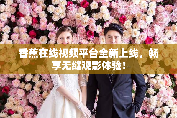 香蕉在线视频平台全新上线，畅享无缝观影体验！