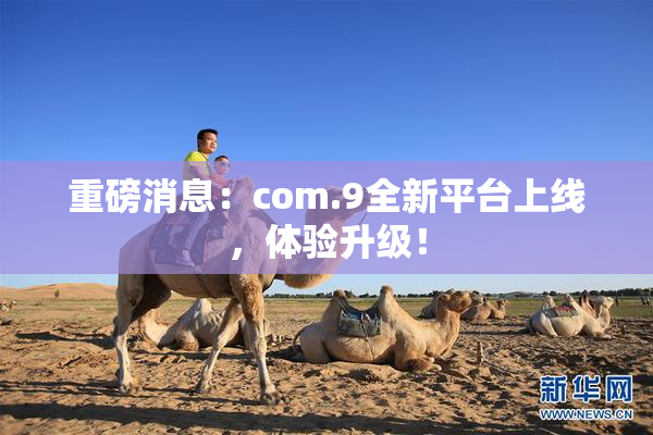 重磅消息：com.9全新平台上线，体验升级！