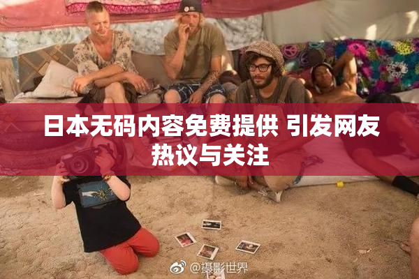 日本无码内容免费提供 引发网友热议与关注