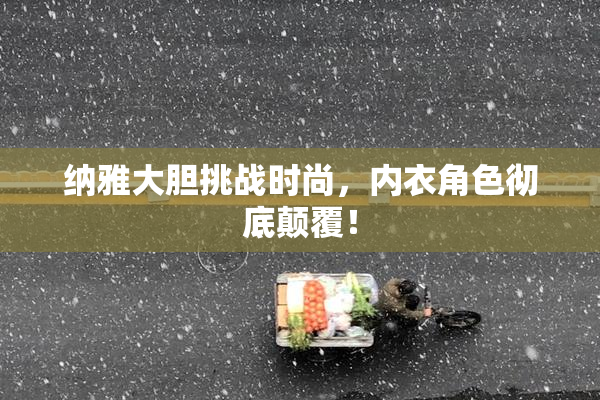 纳雅大胆挑战时尚，内衣角色彻底颠覆！