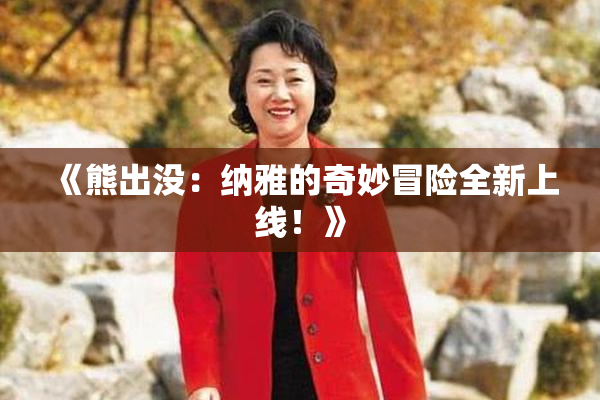 《熊出没：纳雅的奇妙冒险全新上线！》
