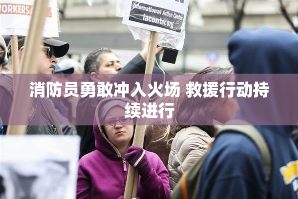 消防员勇敢冲入火场 救援行动持续进行