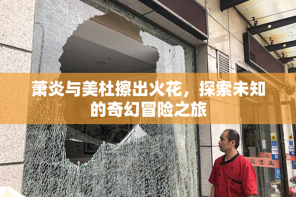 萧炎与美杜擦出火花，探索未知的奇幻冒险之旅
