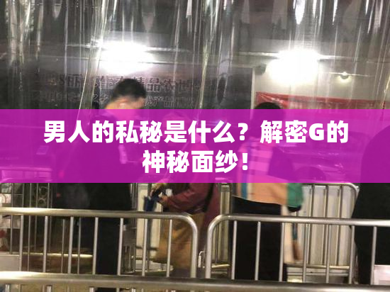 男人的私秘是什么？解密G的神秘面纱！