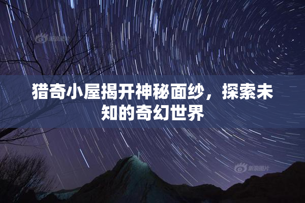 猎奇小屋揭开神秘面纱，探索未知的奇幻世界