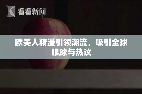 欧美人精漫引领潮流，吸引全球眼球与热议