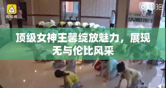 顶级女神王馨绽放魅力，展现无与伦比风采