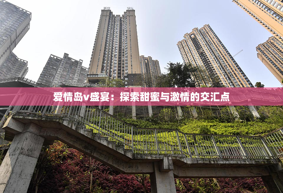 爱情岛v盛宴：探索甜蜜与激情的交汇点
