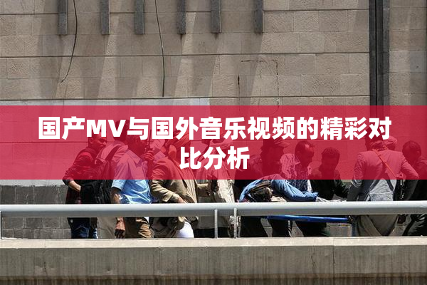国产MV与国外音乐视频的精彩对比分析