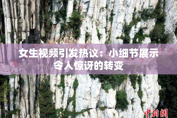 女生视频引发热议：小细节展示令人惊讶的转变