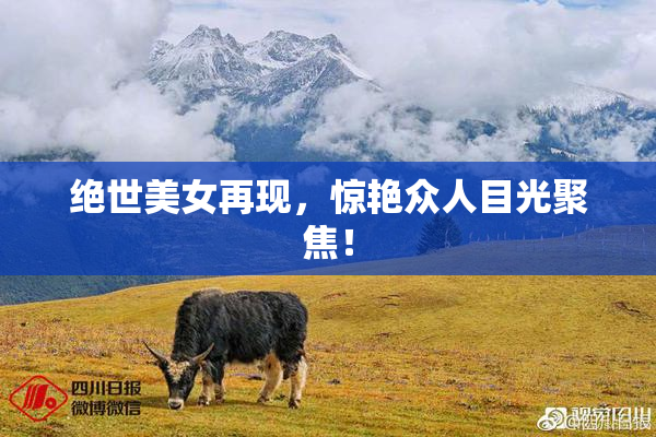 绝世美女再现，惊艳众人目光聚焦！