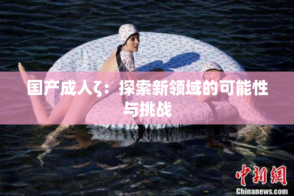 国产成人ζ：探索新领域的可能性与挑战