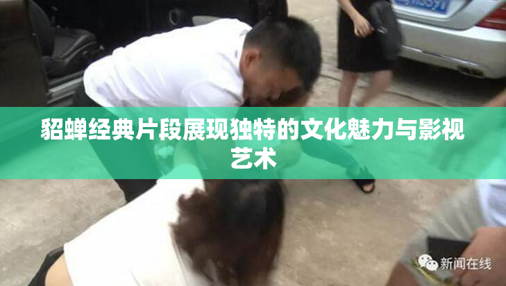 貂蝉经典片段展现独特的文化魅力与影视艺术
