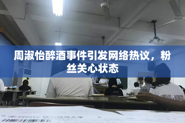 周淑怡醉酒事件引发网络热议，粉丝关心状态