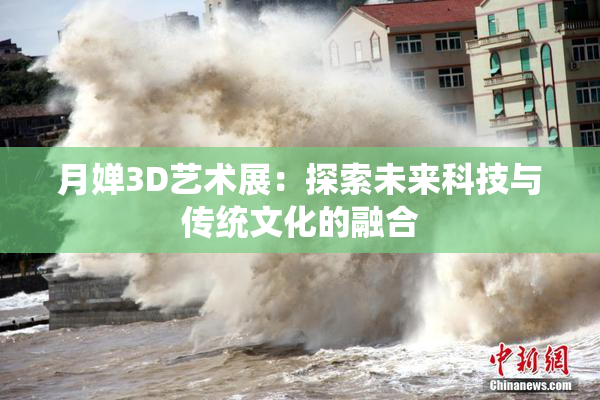月婵3D艺术展：探索未来科技与传统文化的融合