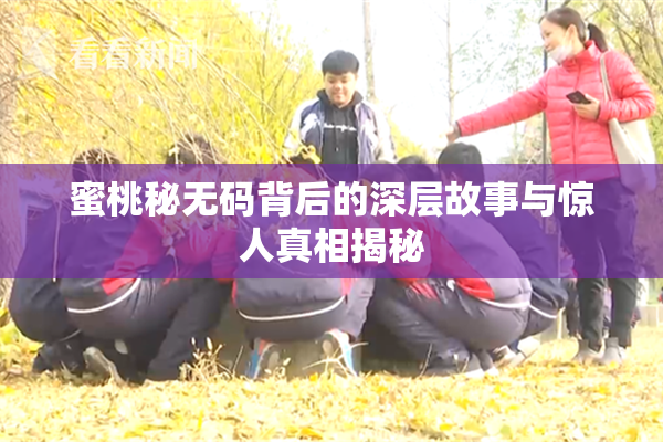 蜜桃秘无码背后的深层故事与惊人真相揭秘