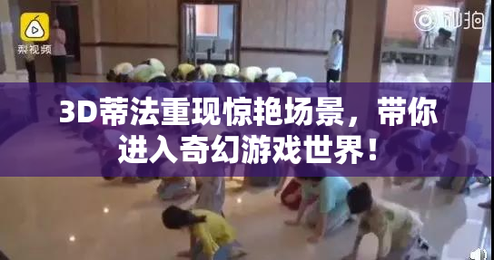 3D蒂法重现惊艳场景，带你进入奇幻游戏世界！