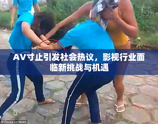 AV寸止引发社会热议，影视行业面临新挑战与机遇