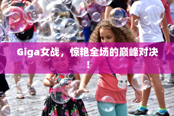 Giga女战，惊艳全场的巅峰对决！