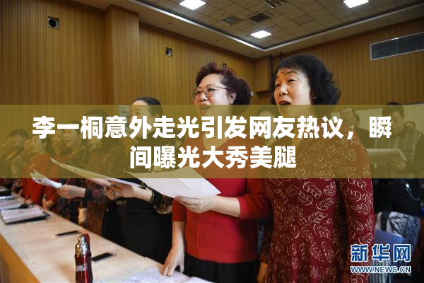 李一桐意外走光引发网友热议，瞬间曝光大秀美腿