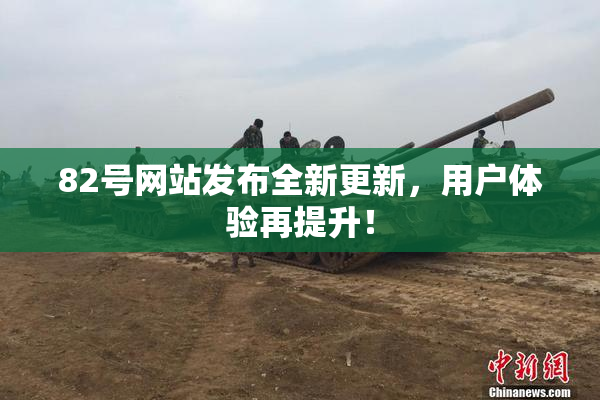 82号网站发布全新更新，用户体验再提升！