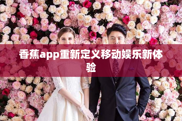 香蕉app重新定义移动娱乐新体验