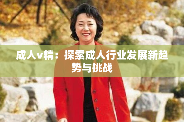 成人v精：探索成人行业发展新趋势与挑战
